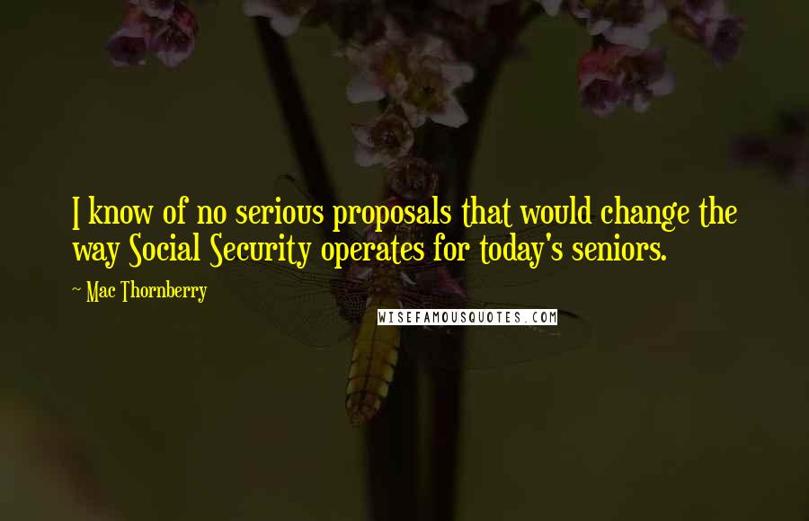 Mac Thornberry Quotes: I know of no serious proposals that would change the way Social Security operates for today's seniors.