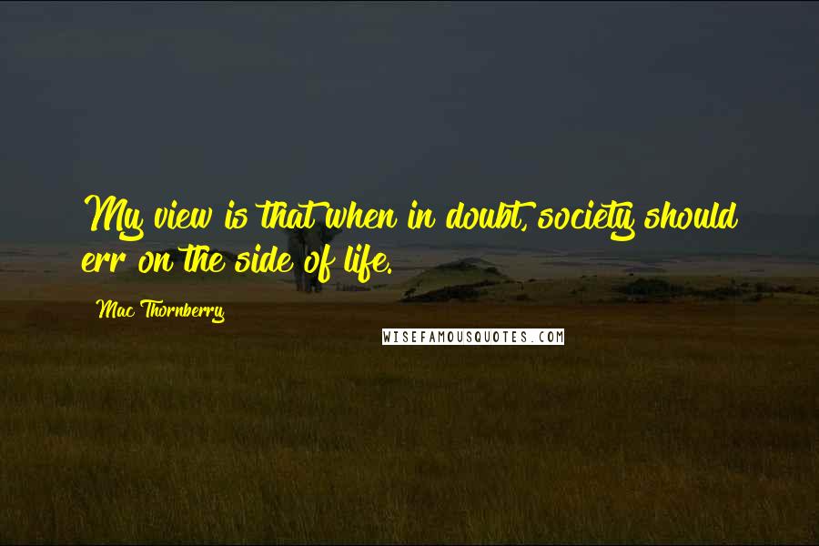 Mac Thornberry Quotes: My view is that when in doubt, society should err on the side of life.