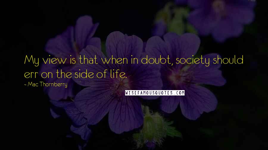 Mac Thornberry Quotes: My view is that when in doubt, society should err on the side of life.