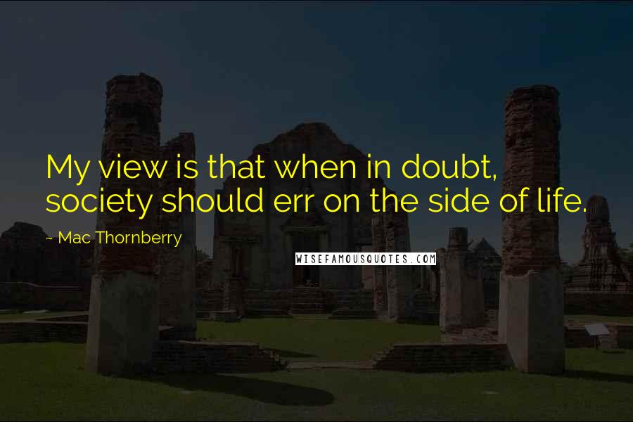 Mac Thornberry Quotes: My view is that when in doubt, society should err on the side of life.