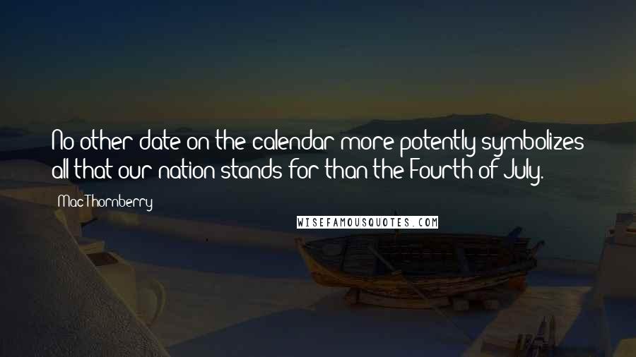 Mac Thornberry Quotes: No other date on the calendar more potently symbolizes all that our nation stands for than the Fourth of July.