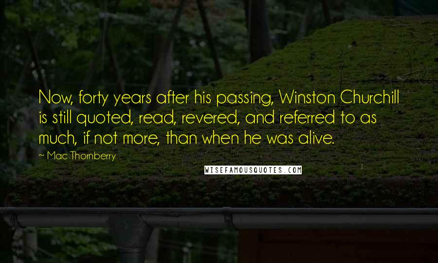 Mac Thornberry Quotes: Now, forty years after his passing, Winston Churchill is still quoted, read, revered, and referred to as much, if not more, than when he was alive.