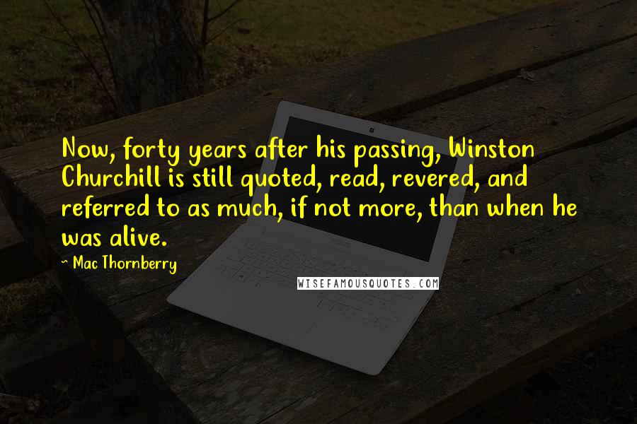 Mac Thornberry Quotes: Now, forty years after his passing, Winston Churchill is still quoted, read, revered, and referred to as much, if not more, than when he was alive.