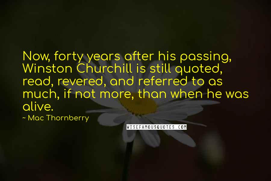 Mac Thornberry Quotes: Now, forty years after his passing, Winston Churchill is still quoted, read, revered, and referred to as much, if not more, than when he was alive.