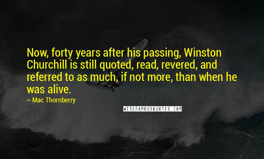 Mac Thornberry Quotes: Now, forty years after his passing, Winston Churchill is still quoted, read, revered, and referred to as much, if not more, than when he was alive.