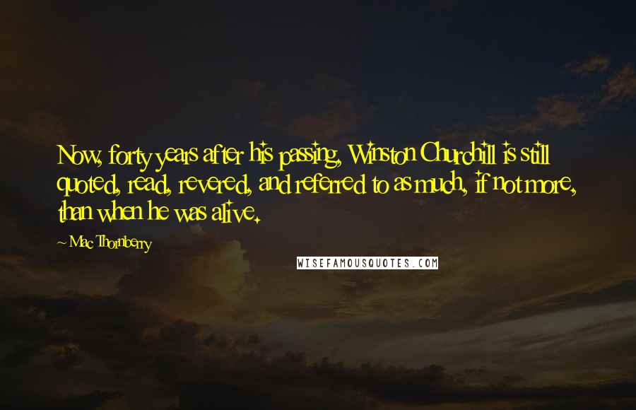 Mac Thornberry Quotes: Now, forty years after his passing, Winston Churchill is still quoted, read, revered, and referred to as much, if not more, than when he was alive.