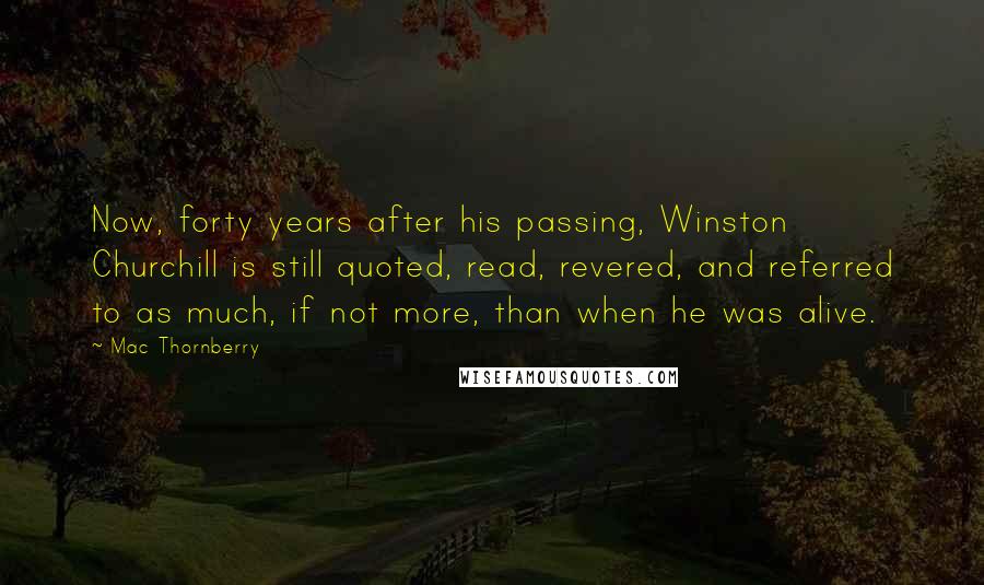 Mac Thornberry Quotes: Now, forty years after his passing, Winston Churchill is still quoted, read, revered, and referred to as much, if not more, than when he was alive.