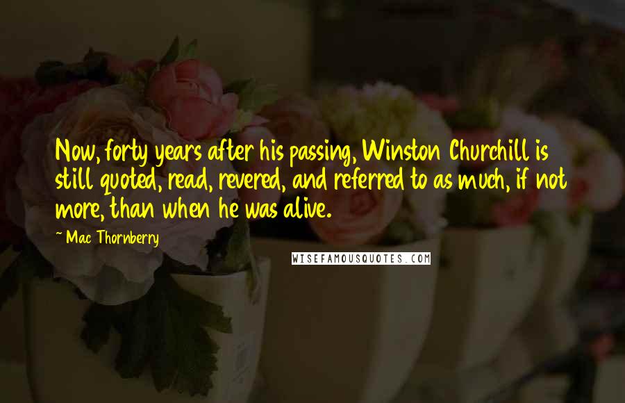 Mac Thornberry Quotes: Now, forty years after his passing, Winston Churchill is still quoted, read, revered, and referred to as much, if not more, than when he was alive.