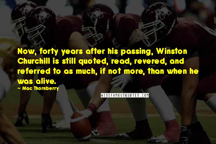 Mac Thornberry Quotes: Now, forty years after his passing, Winston Churchill is still quoted, read, revered, and referred to as much, if not more, than when he was alive.