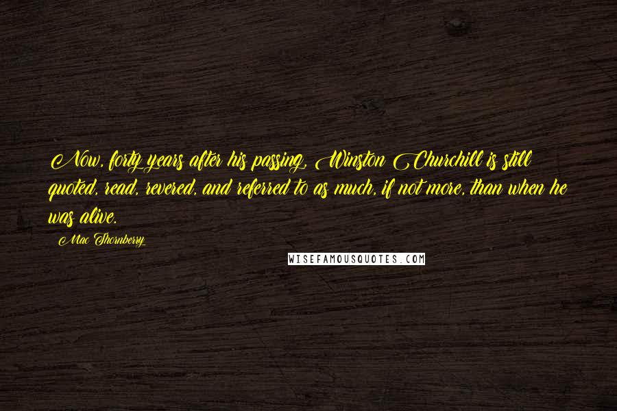 Mac Thornberry Quotes: Now, forty years after his passing, Winston Churchill is still quoted, read, revered, and referred to as much, if not more, than when he was alive.