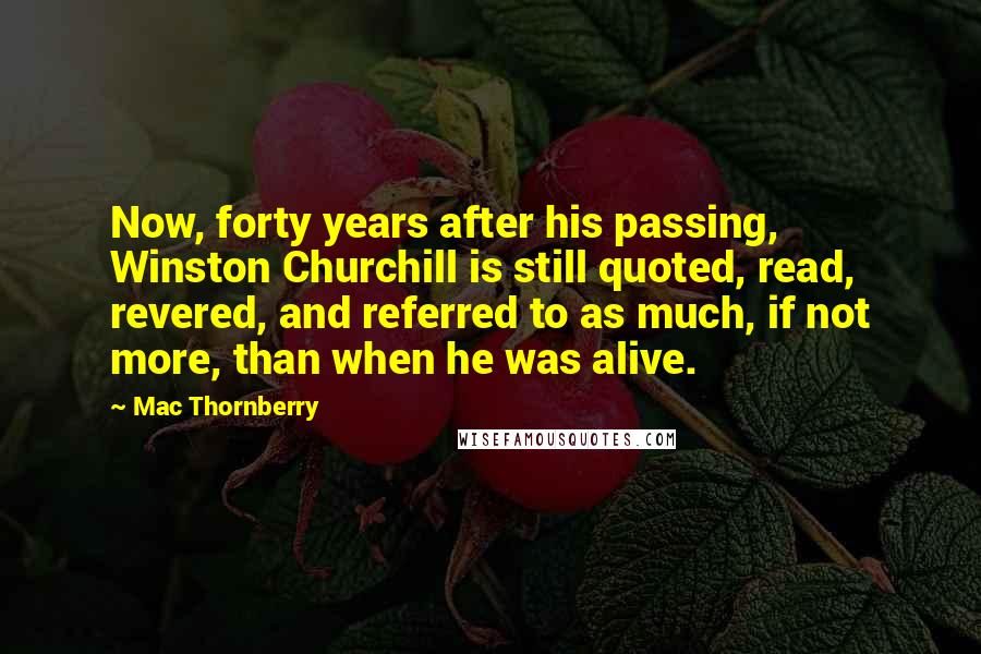Mac Thornberry Quotes: Now, forty years after his passing, Winston Churchill is still quoted, read, revered, and referred to as much, if not more, than when he was alive.