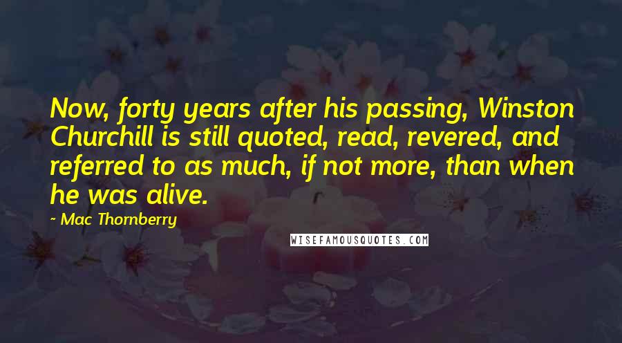 Mac Thornberry Quotes: Now, forty years after his passing, Winston Churchill is still quoted, read, revered, and referred to as much, if not more, than when he was alive.