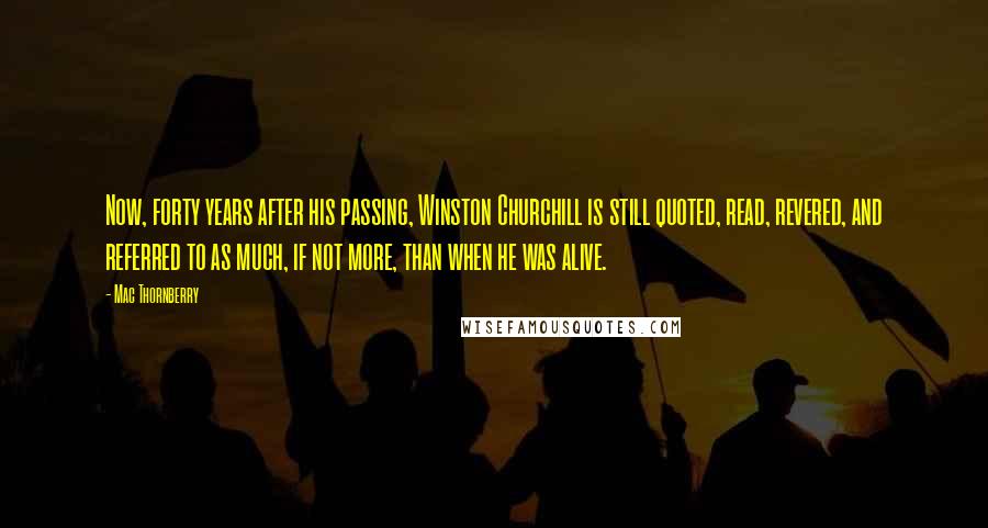Mac Thornberry Quotes: Now, forty years after his passing, Winston Churchill is still quoted, read, revered, and referred to as much, if not more, than when he was alive.