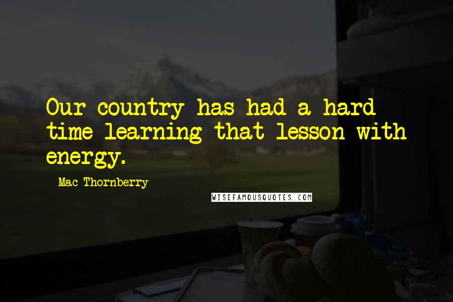 Mac Thornberry Quotes: Our country has had a hard time learning that lesson with energy.