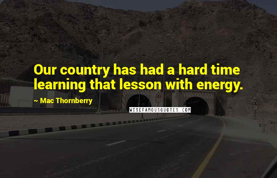 Mac Thornberry Quotes: Our country has had a hard time learning that lesson with energy.