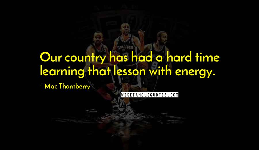 Mac Thornberry Quotes: Our country has had a hard time learning that lesson with energy.