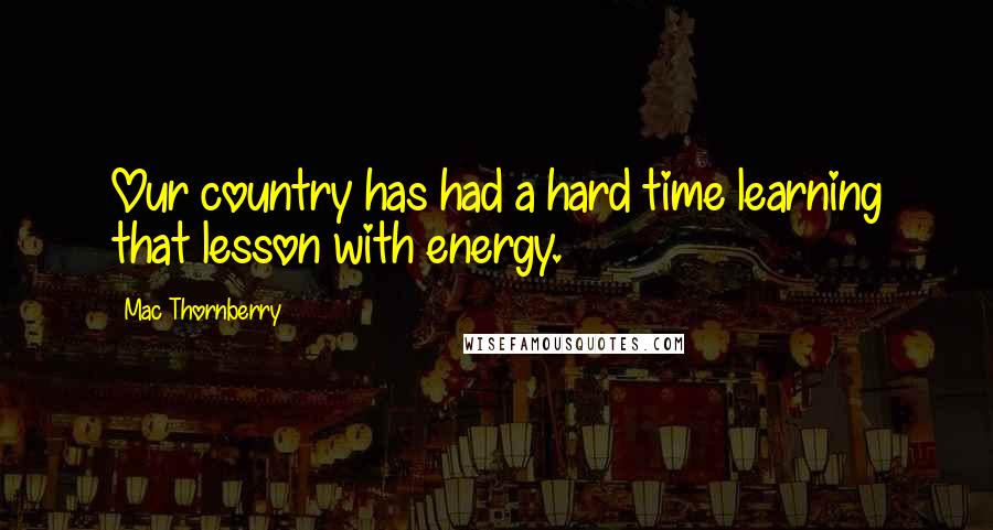 Mac Thornberry Quotes: Our country has had a hard time learning that lesson with energy.