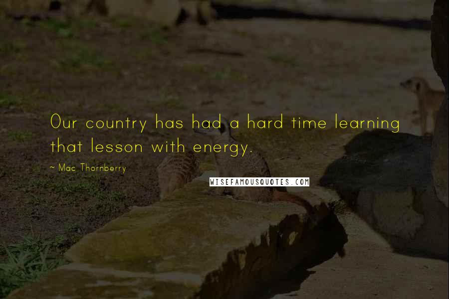 Mac Thornberry Quotes: Our country has had a hard time learning that lesson with energy.