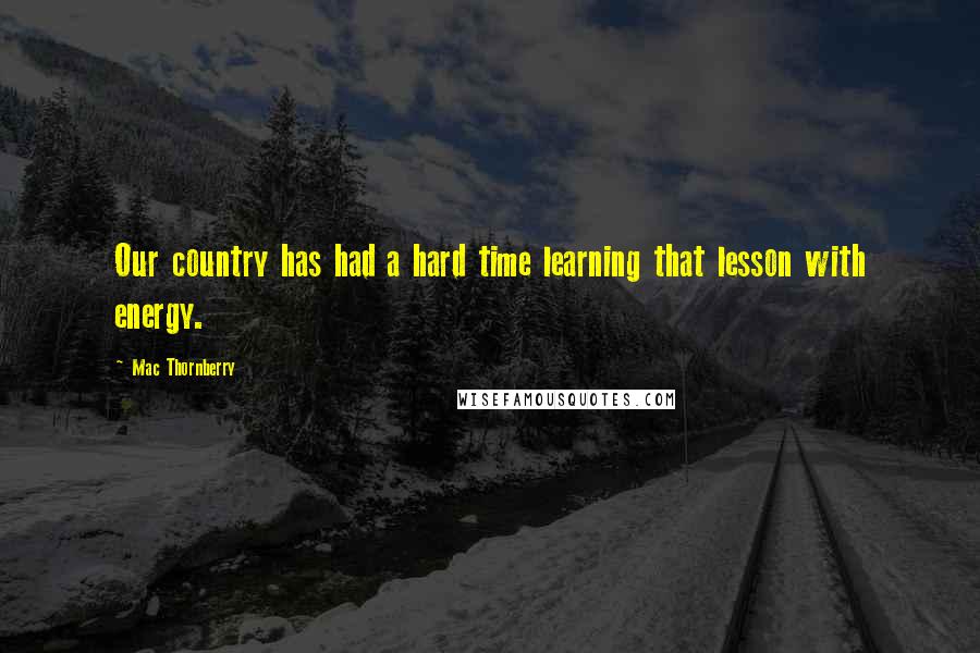 Mac Thornberry Quotes: Our country has had a hard time learning that lesson with energy.