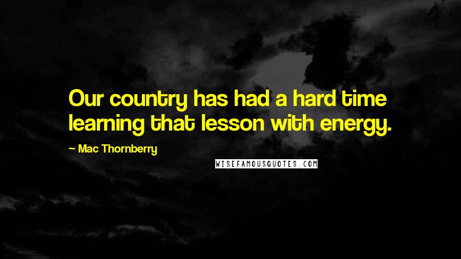 Mac Thornberry Quotes: Our country has had a hard time learning that lesson with energy.