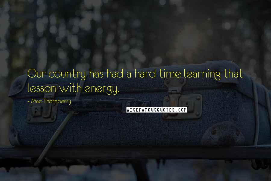 Mac Thornberry Quotes: Our country has had a hard time learning that lesson with energy.