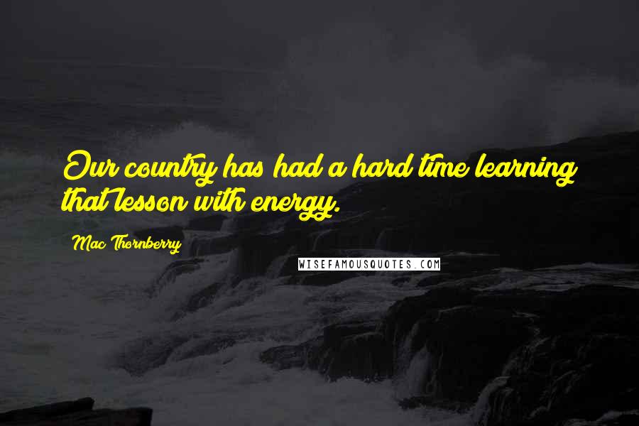 Mac Thornberry Quotes: Our country has had a hard time learning that lesson with energy.