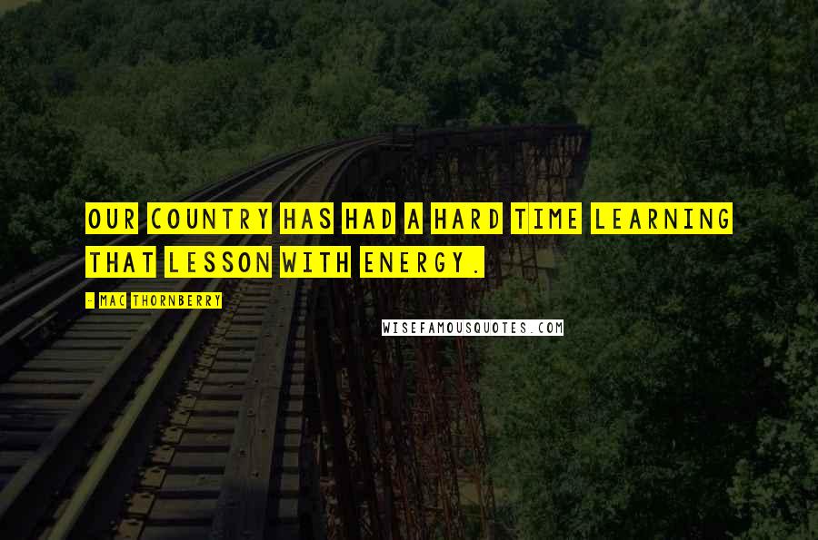 Mac Thornberry Quotes: Our country has had a hard time learning that lesson with energy.