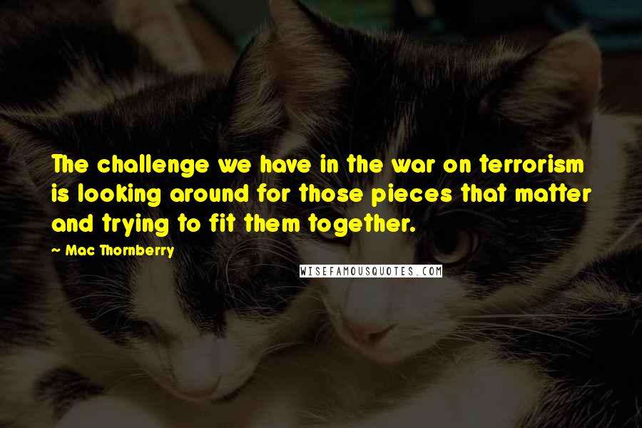 Mac Thornberry Quotes: The challenge we have in the war on terrorism is looking around for those pieces that matter and trying to fit them together.