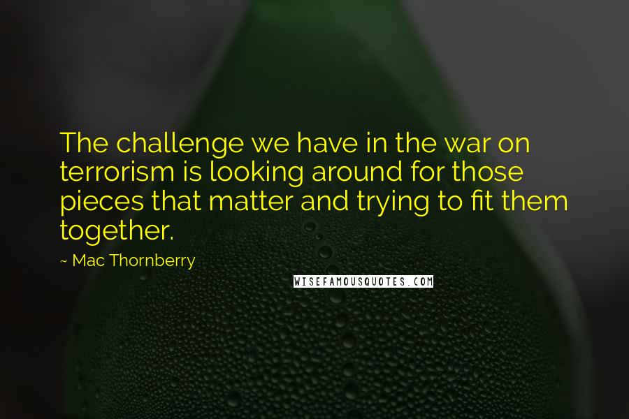 Mac Thornberry Quotes: The challenge we have in the war on terrorism is looking around for those pieces that matter and trying to fit them together.