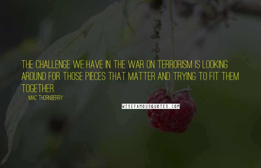 Mac Thornberry Quotes: The challenge we have in the war on terrorism is looking around for those pieces that matter and trying to fit them together.