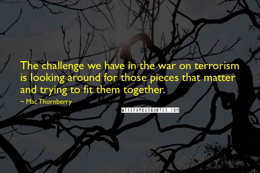 Mac Thornberry Quotes: The challenge we have in the war on terrorism is looking around for those pieces that matter and trying to fit them together.