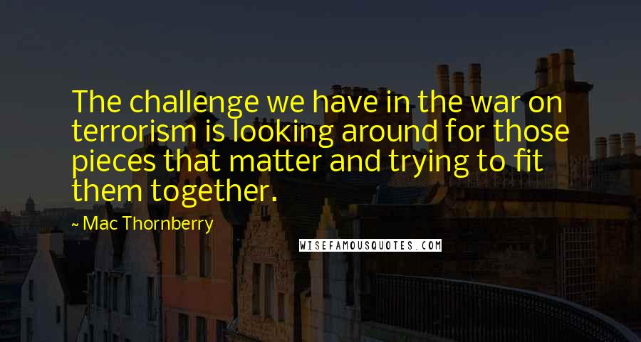 Mac Thornberry Quotes: The challenge we have in the war on terrorism is looking around for those pieces that matter and trying to fit them together.