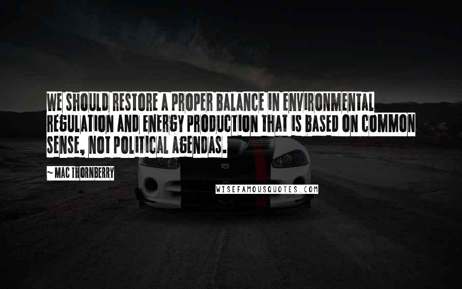 Mac Thornberry Quotes: We should restore a proper balance in environmental regulation and energy production that is based on common sense, not political agendas.