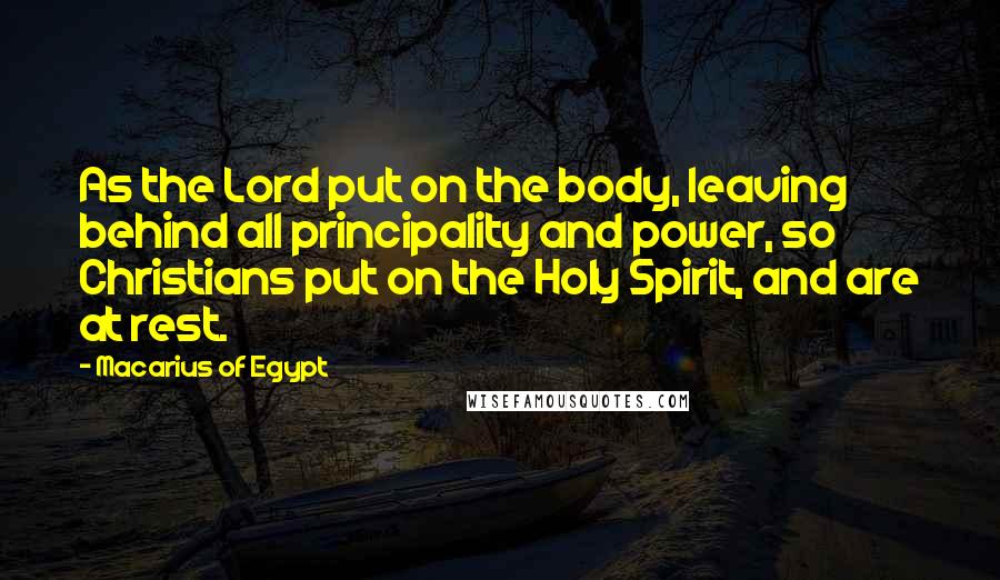 Macarius Of Egypt Quotes: As the Lord put on the body, leaving behind all principality and power, so Christians put on the Holy Spirit, and are at rest.