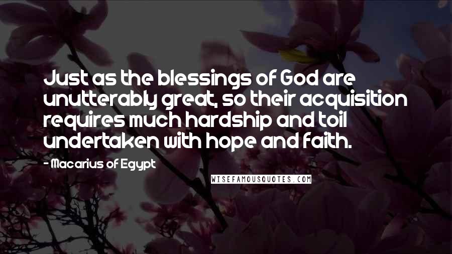 Macarius Of Egypt Quotes: Just as the blessings of God are unutterably great, so their acquisition requires much hardship and toil undertaken with hope and faith.