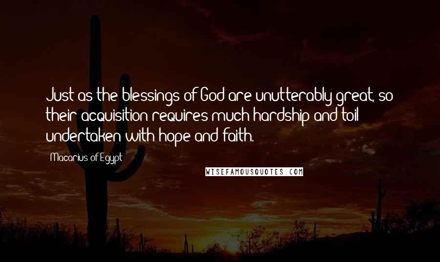 Macarius Of Egypt Quotes: Just as the blessings of God are unutterably great, so their acquisition requires much hardship and toil undertaken with hope and faith.