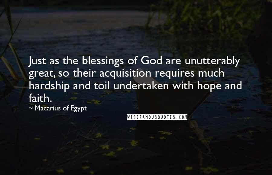 Macarius Of Egypt Quotes: Just as the blessings of God are unutterably great, so their acquisition requires much hardship and toil undertaken with hope and faith.
