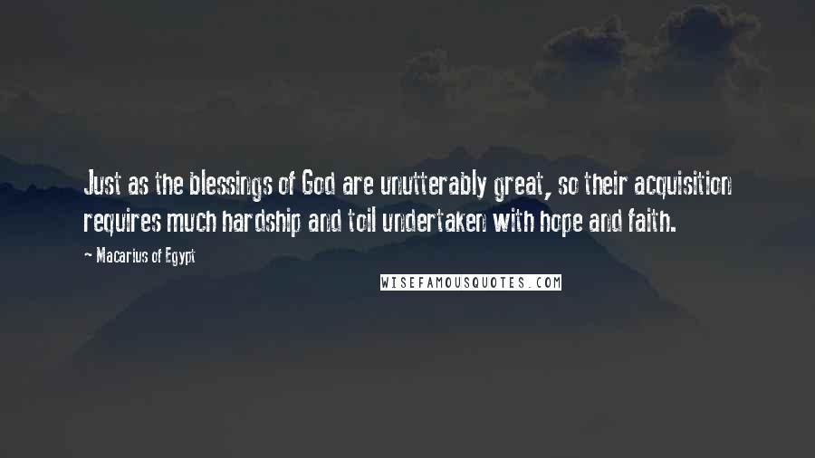 Macarius Of Egypt Quotes: Just as the blessings of God are unutterably great, so their acquisition requires much hardship and toil undertaken with hope and faith.