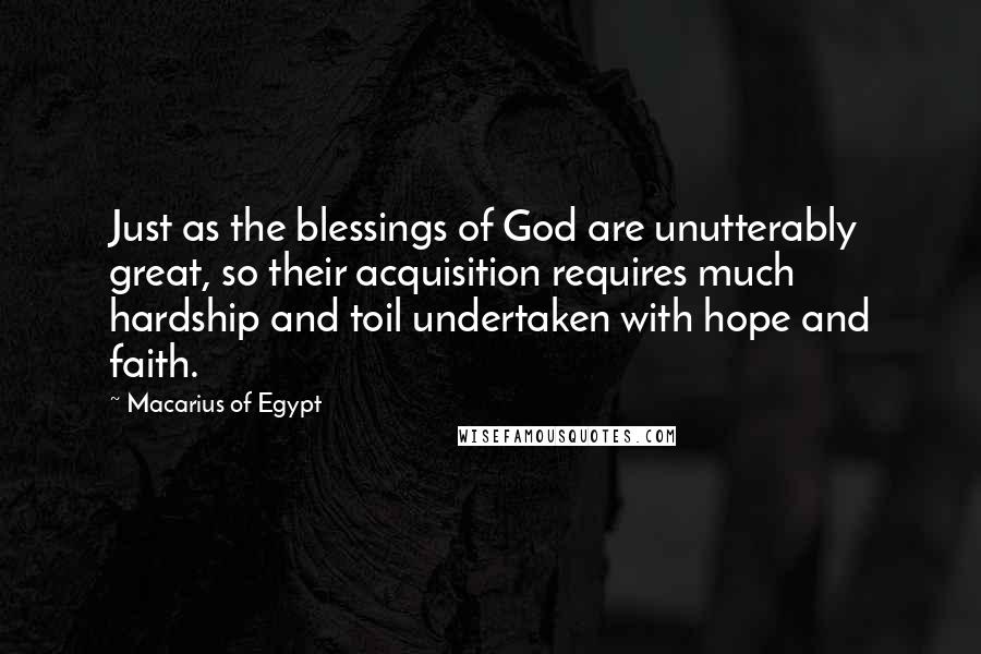 Macarius Of Egypt Quotes: Just as the blessings of God are unutterably great, so their acquisition requires much hardship and toil undertaken with hope and faith.