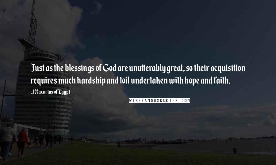 Macarius Of Egypt Quotes: Just as the blessings of God are unutterably great, so their acquisition requires much hardship and toil undertaken with hope and faith.