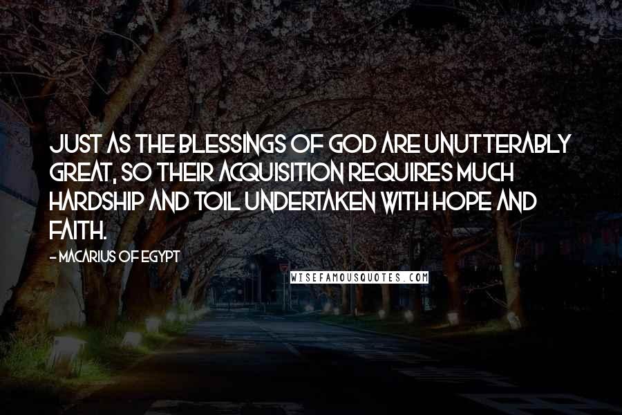 Macarius Of Egypt Quotes: Just as the blessings of God are unutterably great, so their acquisition requires much hardship and toil undertaken with hope and faith.