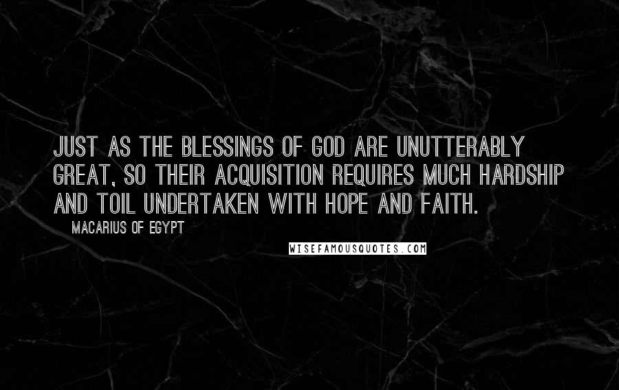 Macarius Of Egypt Quotes: Just as the blessings of God are unutterably great, so their acquisition requires much hardship and toil undertaken with hope and faith.