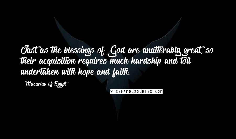 Macarius Of Egypt Quotes: Just as the blessings of God are unutterably great, so their acquisition requires much hardship and toil undertaken with hope and faith.