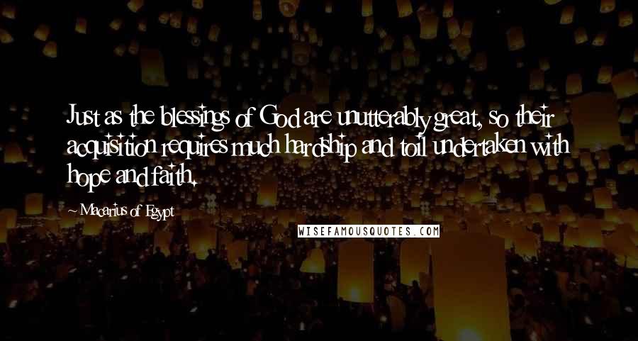 Macarius Of Egypt Quotes: Just as the blessings of God are unutterably great, so their acquisition requires much hardship and toil undertaken with hope and faith.