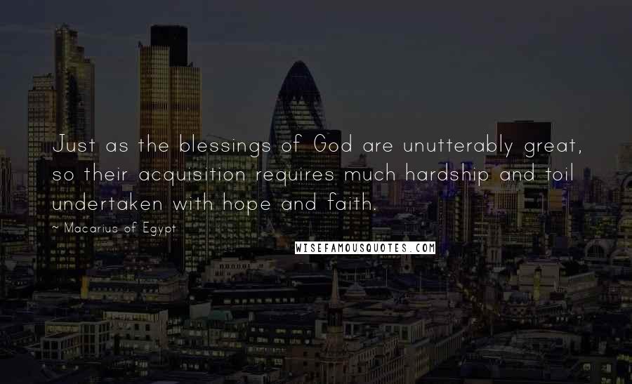 Macarius Of Egypt Quotes: Just as the blessings of God are unutterably great, so their acquisition requires much hardship and toil undertaken with hope and faith.