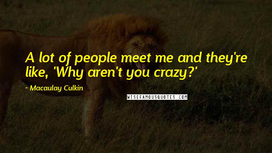 Macaulay Culkin Quotes: A lot of people meet me and they're like, 'Why aren't you crazy?'
