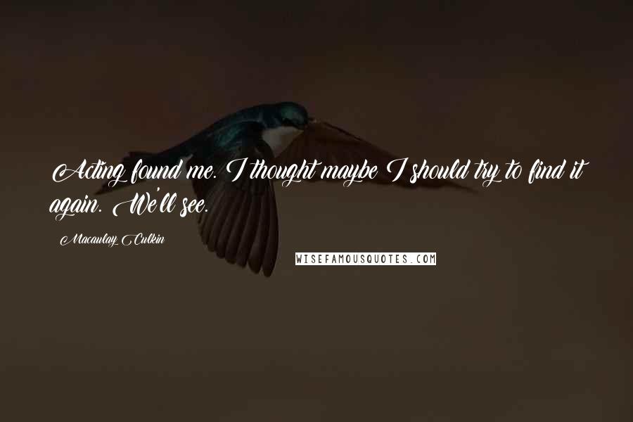 Macaulay Culkin Quotes: Acting found me. I thought maybe I should try to find it again. We'll see.