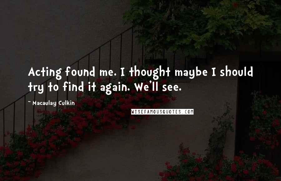 Macaulay Culkin Quotes: Acting found me. I thought maybe I should try to find it again. We'll see.