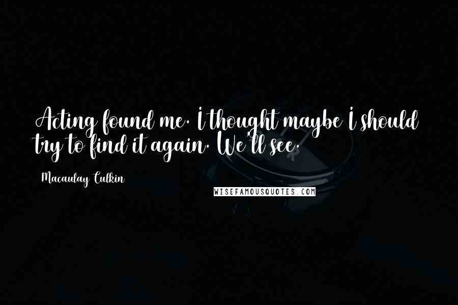 Macaulay Culkin Quotes: Acting found me. I thought maybe I should try to find it again. We'll see.