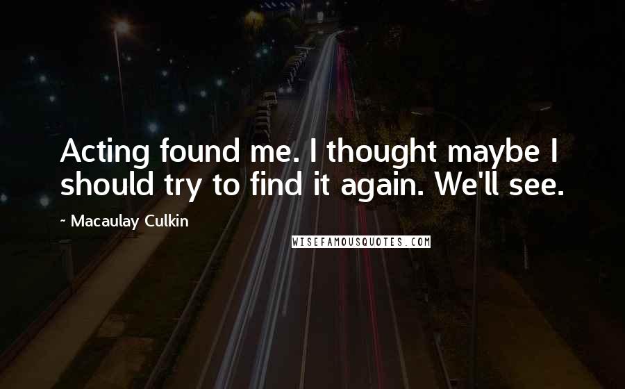 Macaulay Culkin Quotes: Acting found me. I thought maybe I should try to find it again. We'll see.